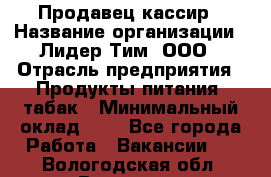 Продавец-кассир › Название организации ­ Лидер Тим, ООО › Отрасль предприятия ­ Продукты питания, табак › Минимальный оклад ­ 1 - Все города Работа » Вакансии   . Вологодская обл.,Вологда г.